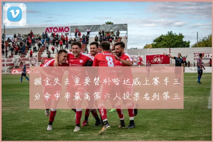 掘金失去重要替补哈达威上赛季三分命中率最高第六人投票名列第三