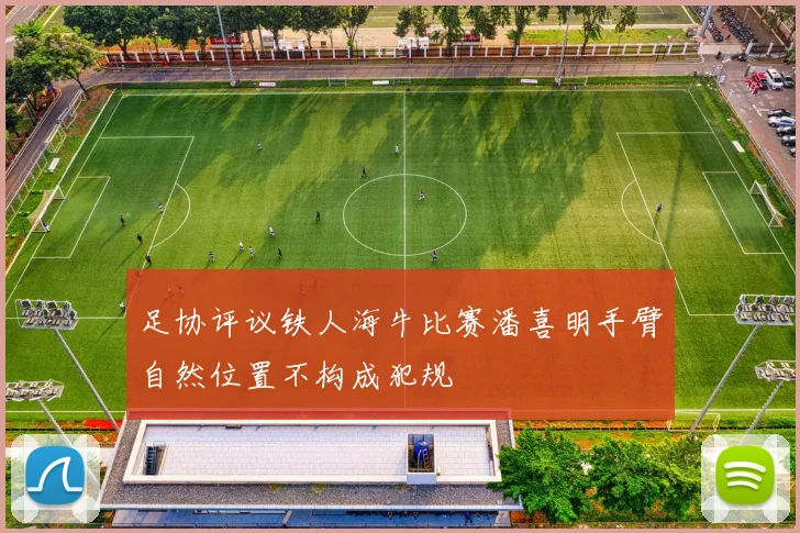 足协评议铁人海牛比赛潘喜明手臂自然位置不构成犯规