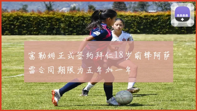 富勒姆正式签约拜仁18岁前锋阿萨雷合同期限为五年加一年