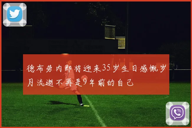 德布劳内即将迎来35岁生日感慨岁月流逝不再是9年前的自己