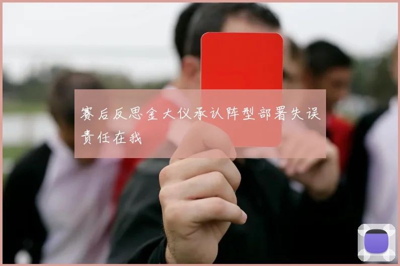 赛后反思金大仪承认阵型部署失误责任在我