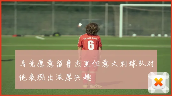 马竞愿意留鲁杰里但意大利球队对他表现出浓厚兴趣