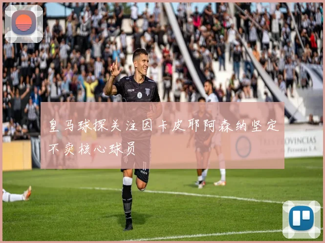 皇马球探关注因卡皮耶阿森纳坚定不卖核心球员