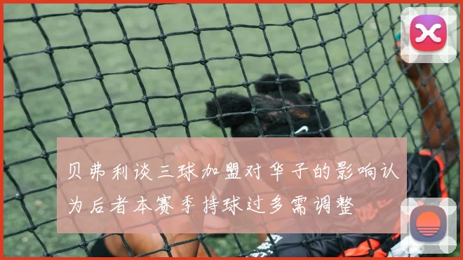 贝弗利谈三球加盟对华子的影响认为后者本赛季持球过多需调整