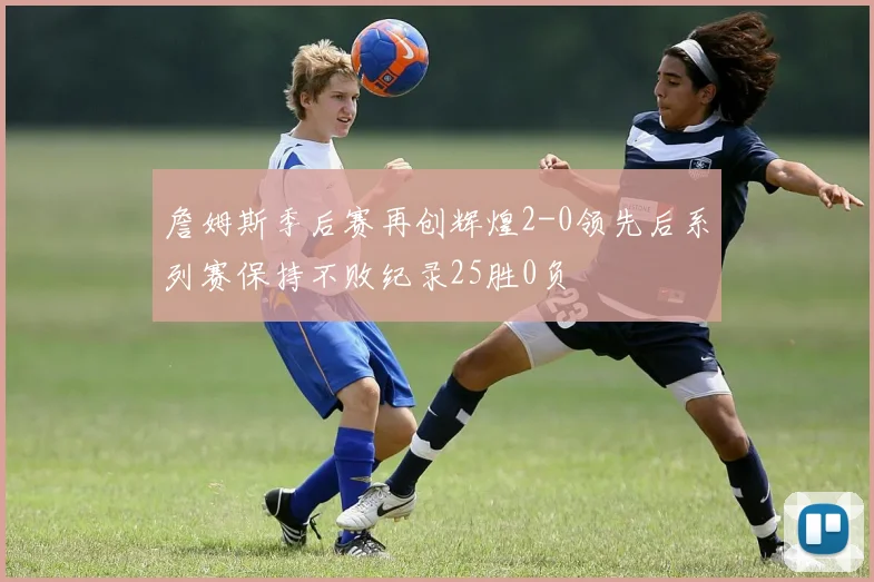 詹姆斯季后赛再创辉煌2-0领先后系列赛保持不败纪录25胜0负