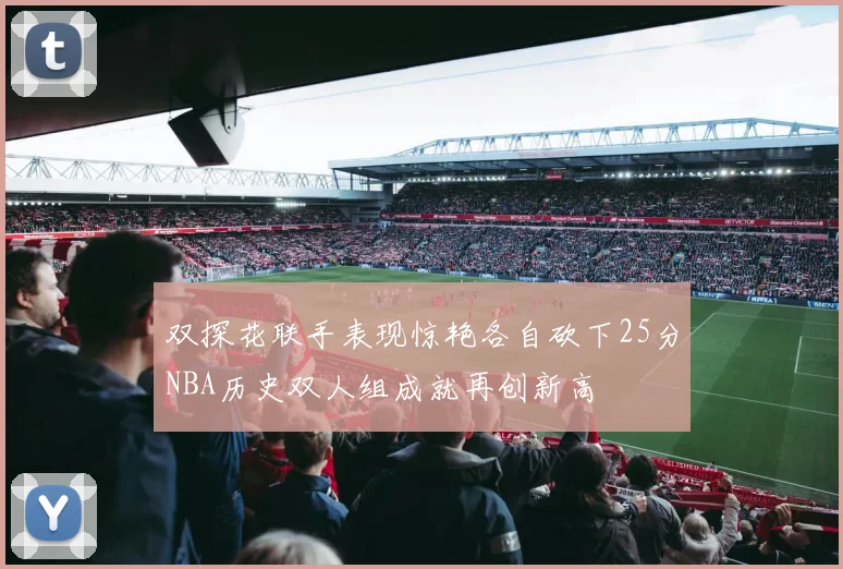 双探花联手表现惊艳各自砍下25分NBA历史双人组成就再创新高