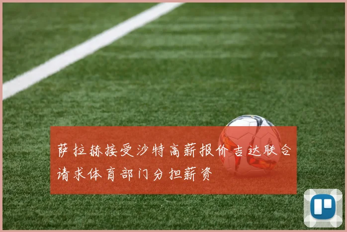 萨拉赫接受沙特高薪报价吉达联合请求体育部门分担薪资