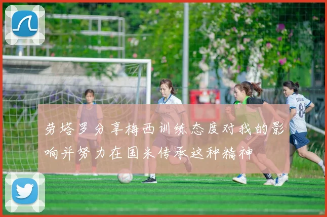劳塔罗分享梅西训练态度对我的影响并努力在国米传承这种精神
