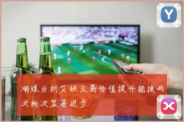 湖媒分析艾顿交易价值提升能换两次轮次显著进步