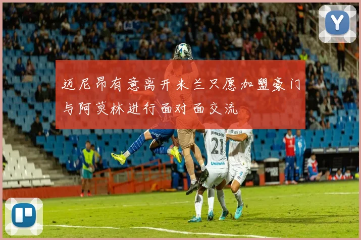 迈尼昂有意离开米兰只愿加盟豪门与阿莫林进行面对面交流