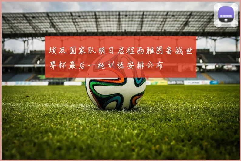 埃及国家队明日启程西雅图备战世界杯最后一轮训练安排公布