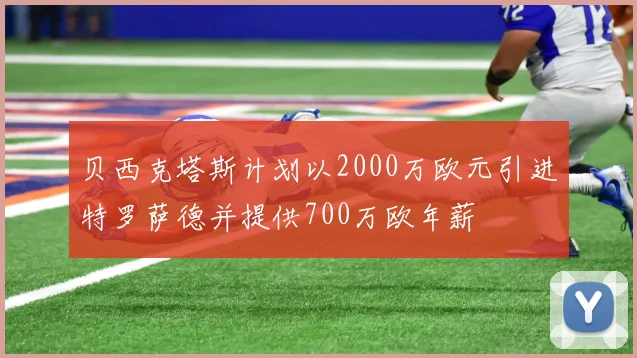 贝西克塔斯计划以2000万欧元引进特罗萨德并提供700万欧年薪